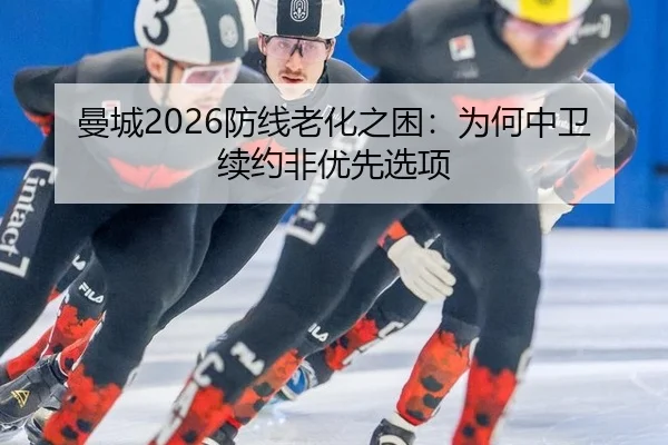 曼城2026防线老化之困：为何中卫续约非优先选项